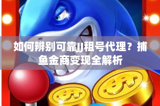 如何辨别可靠JJ租号代理？捕鱼金商变现全解析