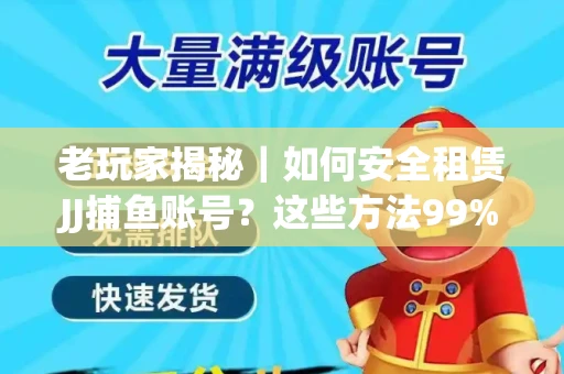 老玩家揭秘｜如何安全租赁JJ捕鱼账号？这些方法99%新手不知道！