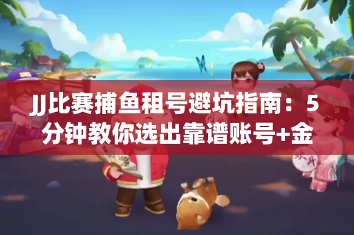 JJ比赛捕鱼租号避坑指南：5分钟教你选出靠谱账号+金商