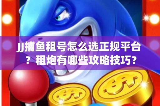 JJ捕鱼租号怎么选正规平台？租炮有哪些攻略技巧？