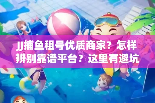 JJ捕鱼租号优质商家？怎样辨别靠谱平台？这里有避坑指南！