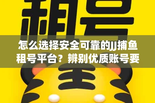 怎么选择安全可靠的JJ捕鱼租号平台？辨别优质账号要注意什么技巧？