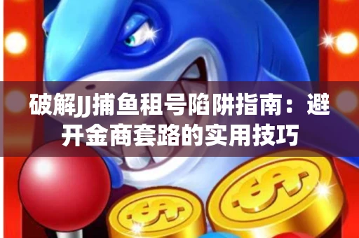 破解JJ捕鱼租号陷阱指南：避开金商套路的实用技巧