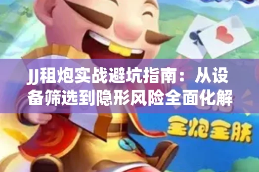 JJ租炮实战避坑指南：从设备筛选到隐形风险全面化解