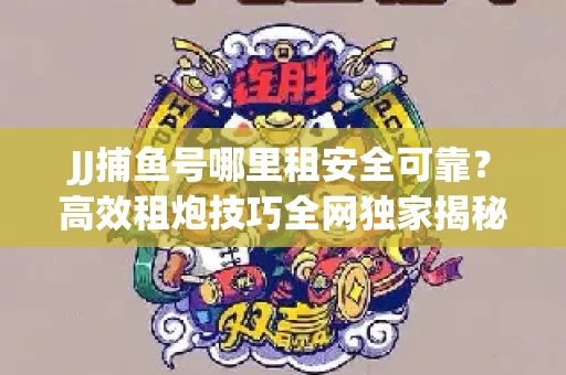 JJ捕鱼号哪里租安全可靠？高效租炮技巧全网独家揭秘