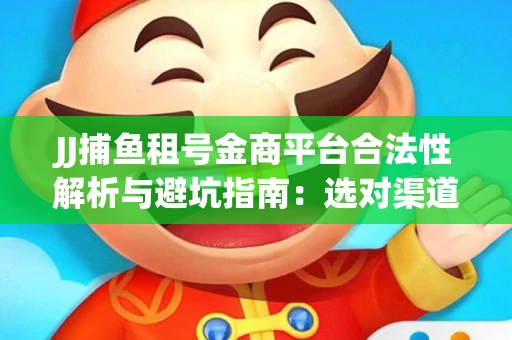 JJ捕鱼租号金商平台合法性解析与避坑指南：选对渠道才能安心赚钱