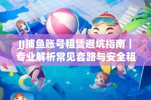 JJ捕鱼账号租赁避坑指南｜专业解析常见套路与安全租号法则