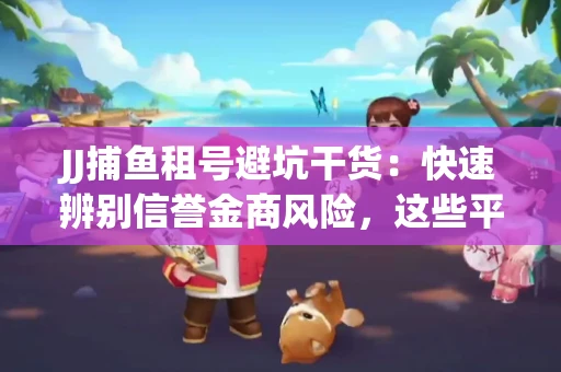 JJ捕鱼租号避坑干货：快速辨别信誉金商风险，这些平台才是真正保障！