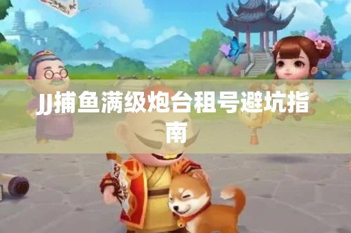 JJ捕鱼满级炮台租号避坑指南