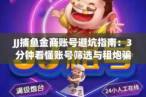 JJ捕鱼金商账号避坑指南：3分钟看懂账号筛选与租炮骗局