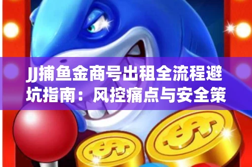 JJ捕鱼金商号出租全流程避坑指南：风控痛点与安全策略拆解