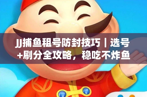 JJ捕鱼租号防封技巧|选号+刷分全攻略,稳吃不炸鱼! JJ捕鱼租号防封技巧|选号+刷分全攻略,稳吃不炸鱼!