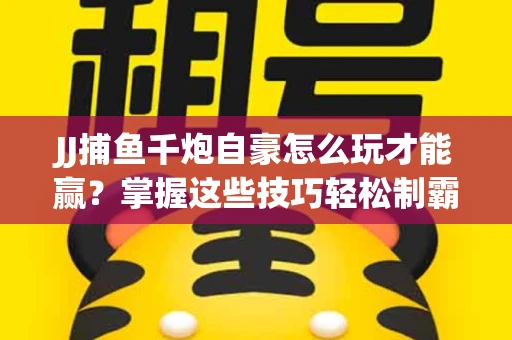 JJ捕鱼千炮自豪怎么玩才能赢？掌握这些技巧轻松制霸