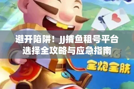 避开陷阱！JJ捕鱼租号平台选择全攻略与应急指南