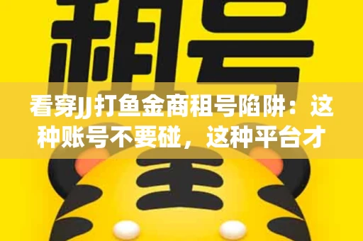 看穿JJ打鱼金商租号陷阱：这种账号不要碰，这种平台才靠谱